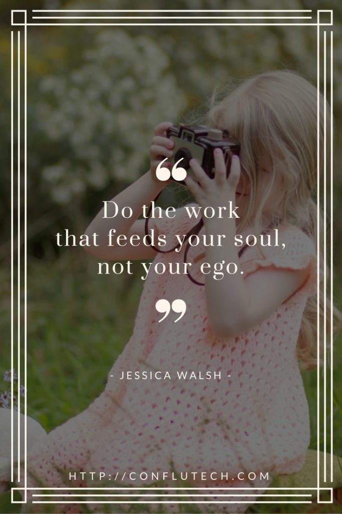 Do the work that feeds your soul, not your ego -Jessica Walsh