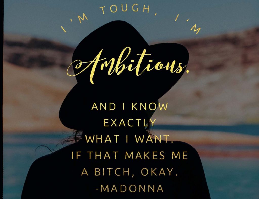 I’m tough, I’m ambitious, and I know exactly what I want. If that makes me a bitch, okay. — Madonna