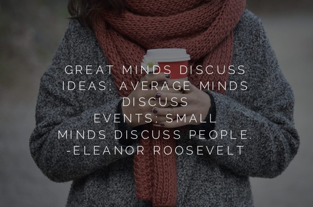 Great minds discuss ideas; average minds discuss events; small minds discuss people. — Eleanor Roosevelt